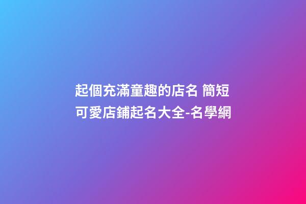 起個充滿童趣的店名 簡短可愛店鋪起名大全-名學網-第1張-店鋪起名-玄機派